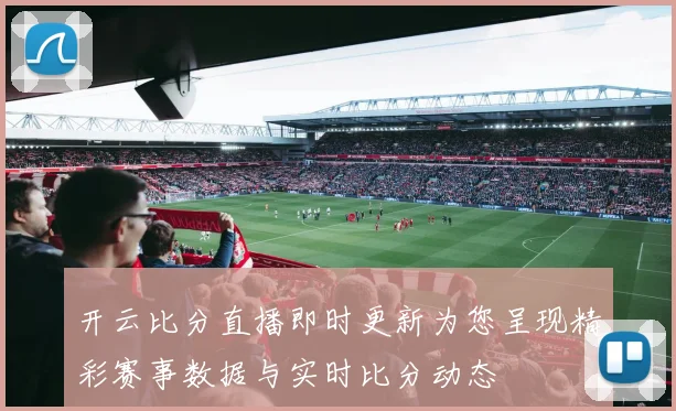 开云比分直播即时更新为您呈现精彩赛事数据与实时比分动态
