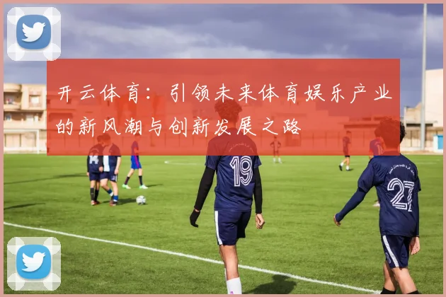 开云体育：引领未来体育娱乐产业的新风潮与创新发展之路