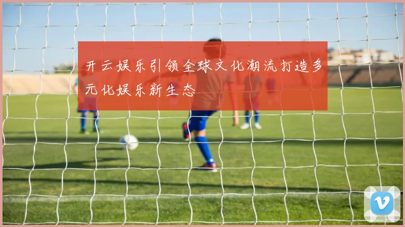 开云娱乐引领全球文化潮流打造多元化娱乐新生态