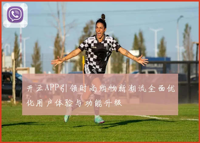 开云APP引领时尚购物新潮流全面优化用户体验与功能升级