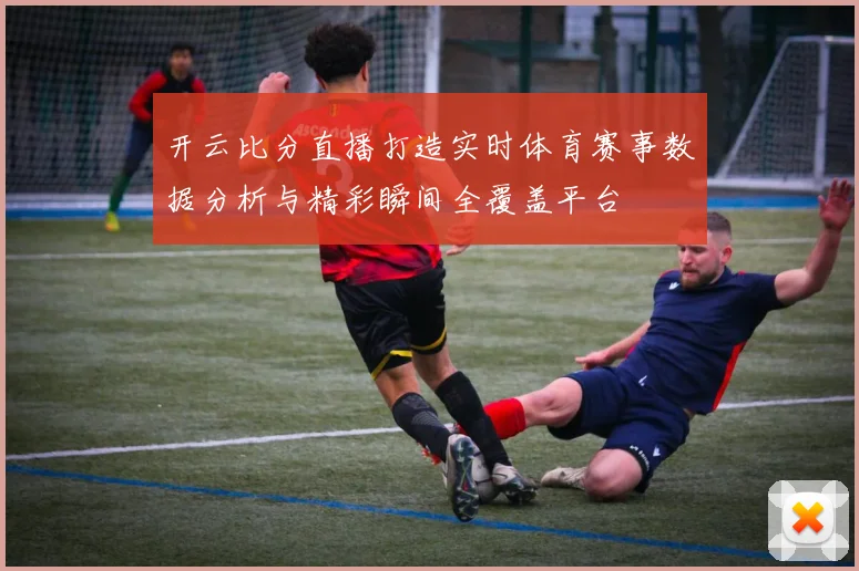 开云比分直播打造实时体育赛事数据分析与精彩瞬间全覆盖平台