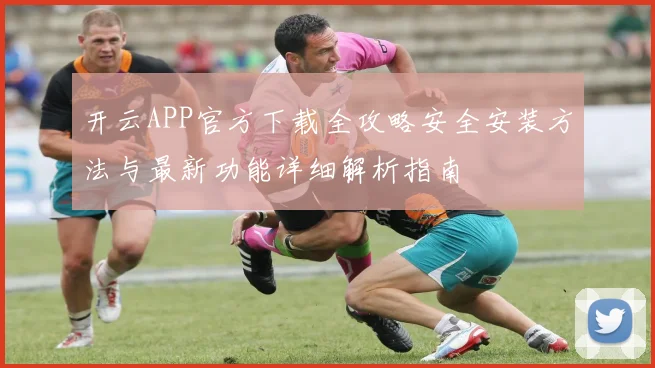 开云APP官方下载全攻略安全安装方法与最新功能详细解析指南