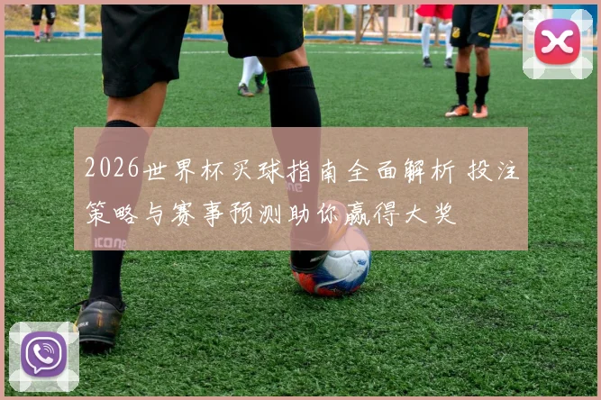 2026世界杯买球指南全面解析 投注策略与赛事预测助你赢得大奖