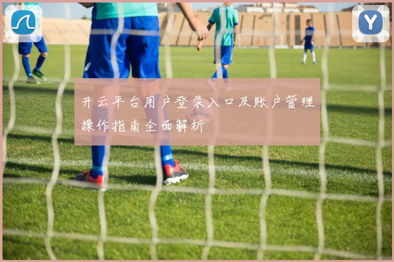 开云平台用户登录入口及账户管理操作指南全面解析