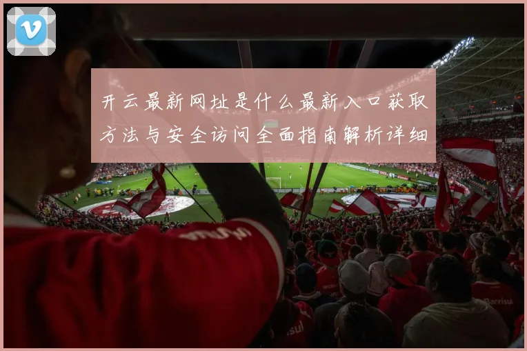 开云最新网址是什么最新入口获取方法与安全访问全面指南解析详细版