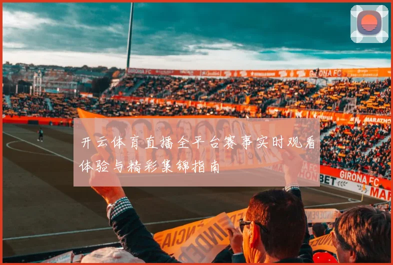 开云体育直播全平台赛事实时观看体验与精彩集锦指南