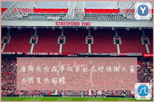 唐斯布伦森争双杀杜兰特领衔火箭力图复仇前瞻