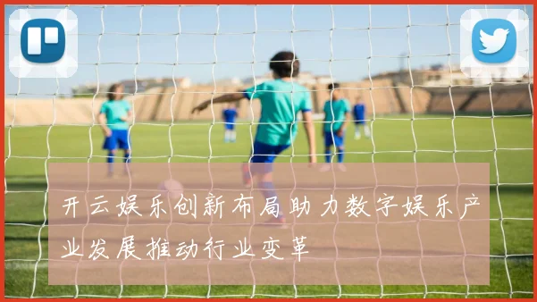 开云娱乐创新布局助力数字娱乐产业发展推动行业变革