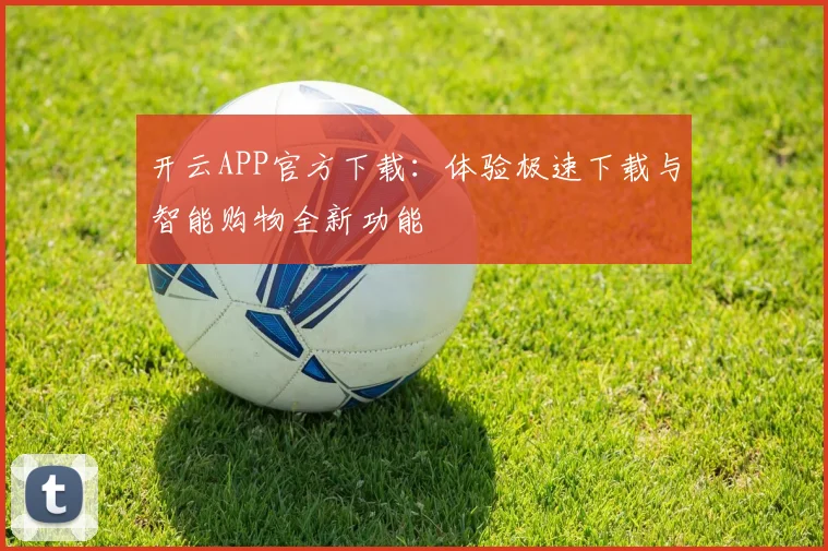开云APP官方下载：体验极速下载与智能购物全新功能