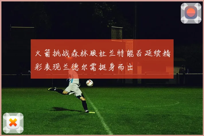 火箭挑战森林狼杜兰特能否延续精彩表现兰德尔需挺身而出