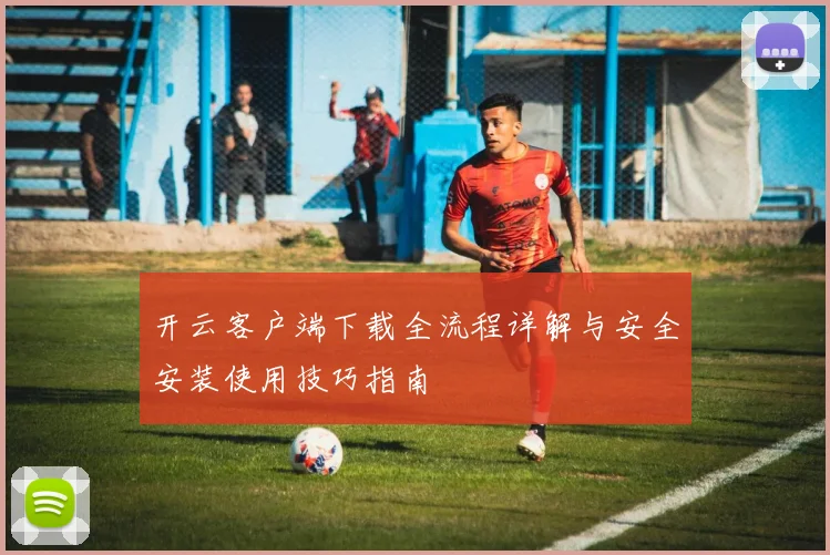 开云客户端下载全流程详解与安全安装使用技巧指南