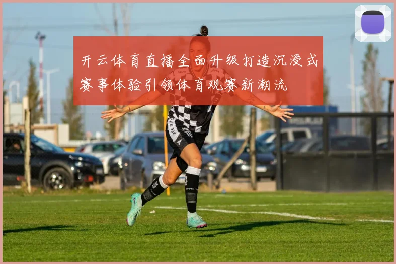 开云体育直播全面升级打造沉浸式赛事体验引领体育观赛新潮流