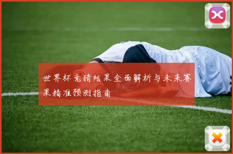世界杯竞猜结果全面解析与未来赛果精准预测指南