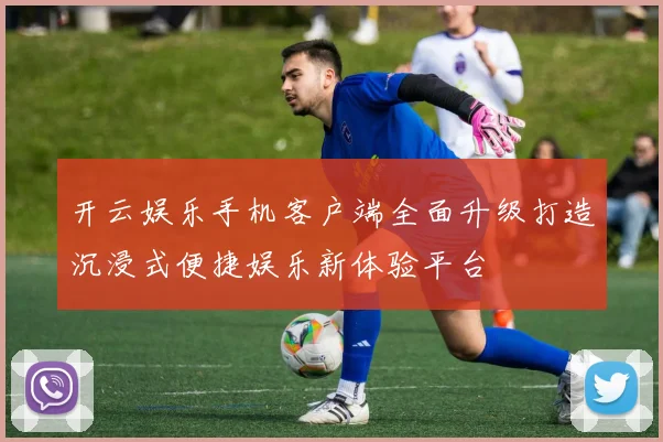 开云娱乐手机客户端全面升级打造沉浸式便捷娱乐新体验平台