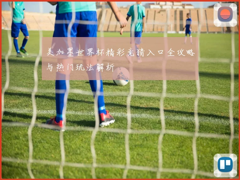 美加墨世界杯精彩竞猜入口全攻略与热门玩法解析
