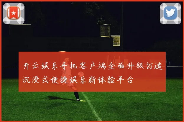 开云娱乐手机客户端全面升级打造沉浸式便捷娱乐新体验平台