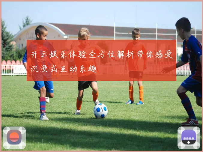 开云娱乐体验全方位解析带你感受沉浸式互动乐趣