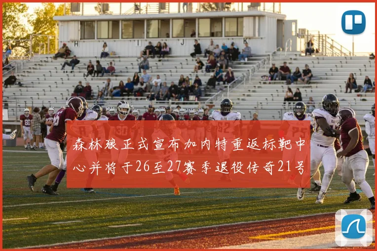 森林狼正式宣布加内特重返标靶中心并将于26至27赛季退役传奇21号球衣