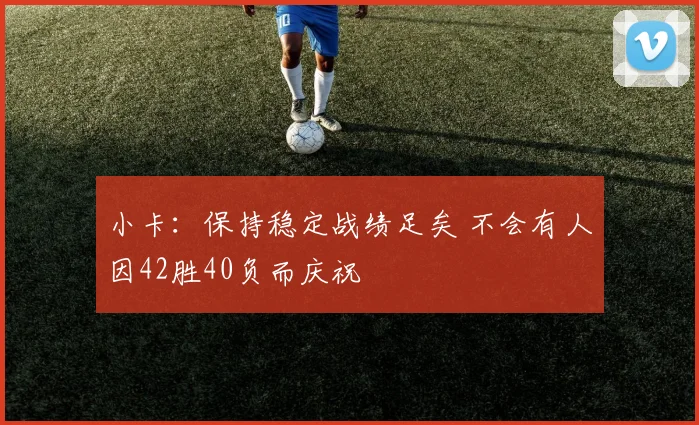 小卡：保持稳定战绩足矣 不会有人因42胜40负而庆祝