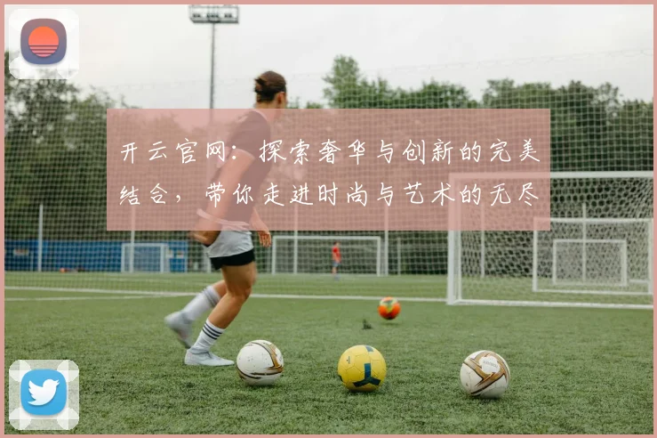 开云官网：探索奢华与创新的完美结合，带你走进时尚与艺术的无尽世界
