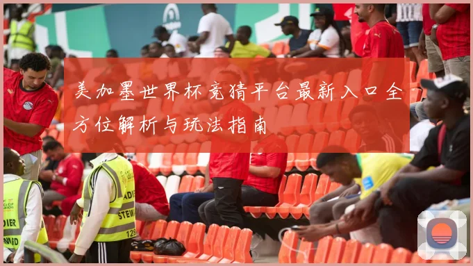 美加墨世界杯竞猜平台最新入口全方位解析与玩法指南