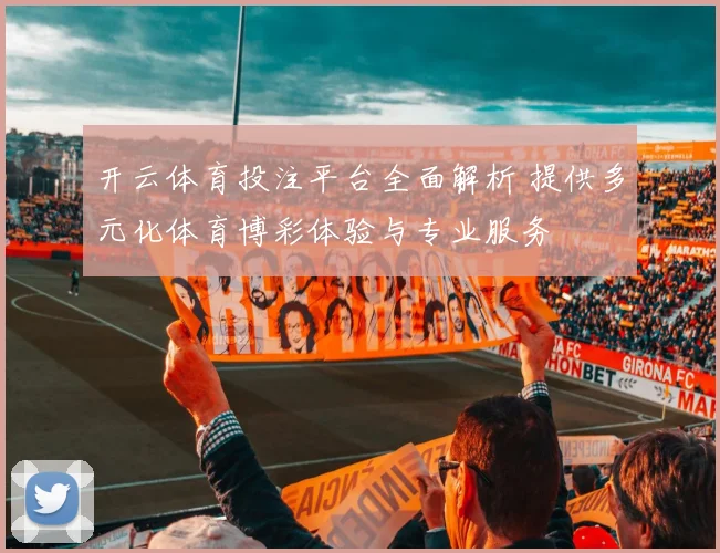 开云体育投注平台全面解析 提供多元化体育博彩体验与专业服务