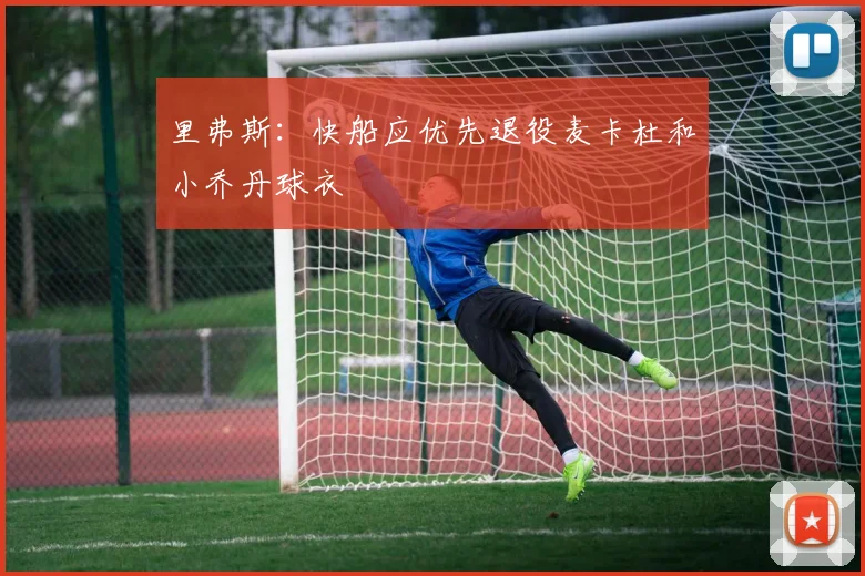 里弗斯：快船应优先退役麦卡杜和小乔丹球衣
