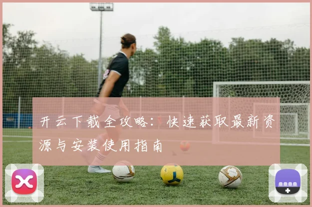 开云下载全攻略：快速获取最新资源与安装使用指南