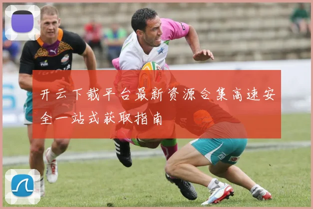 开云下载平台最新资源合集高速安全一站式获取指南