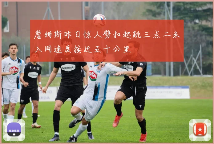 詹姆斯昨日惊人劈扣起跳三点二米入网速度接近五十公里