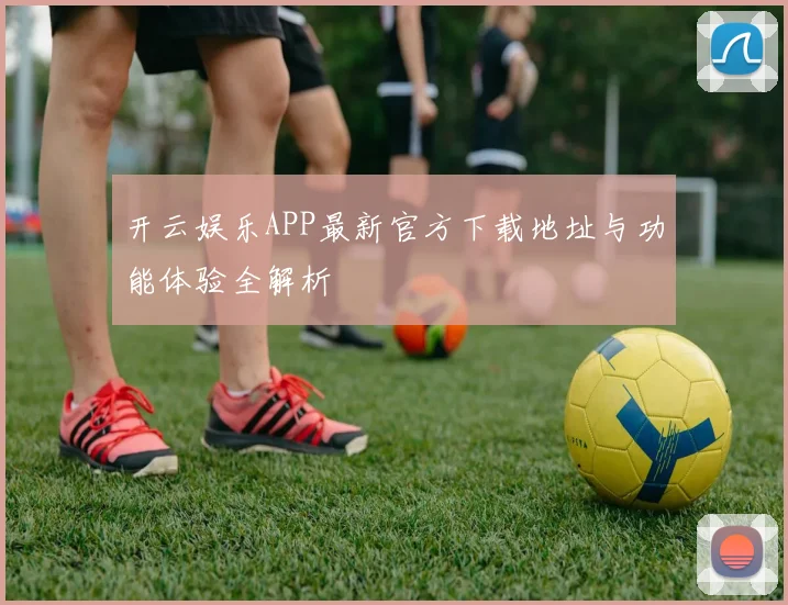 开云娱乐APP最新官方下载地址与功能体验全解析