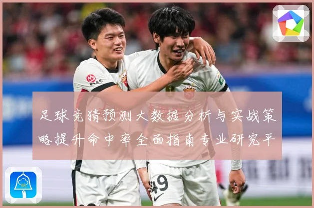 足球竞猜预测大数据分析与实战策略提升命中率全面指南专业研究平台