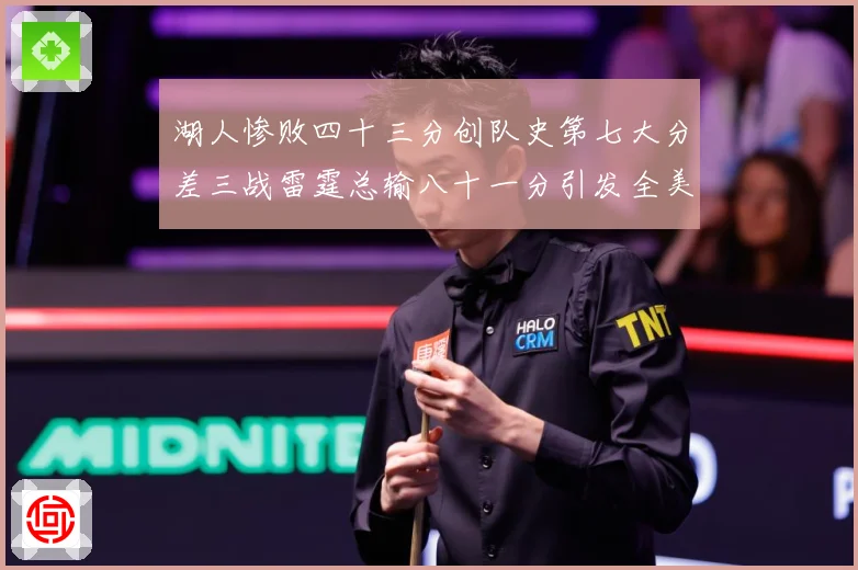 湖人惨败四十三分创队史第七大分差三战雷霆总输八十一分引发全美赛场复盘