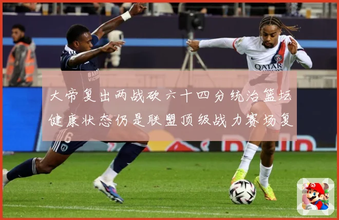 大帝复出两战砍六十四分统治篮坛健康状态仍是联盟顶级战力赛场复盘