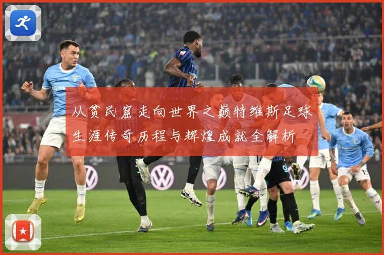 从贫民窟走向世界之巅特维斯足球生涯传奇历程与辉煌成就全解析