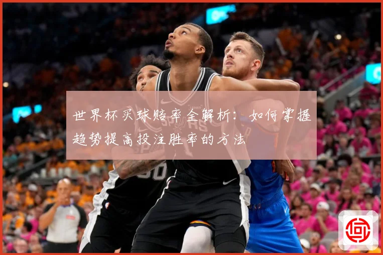 世界杯买球赔率全解析：如何掌握趋势提高投注胜率的方法