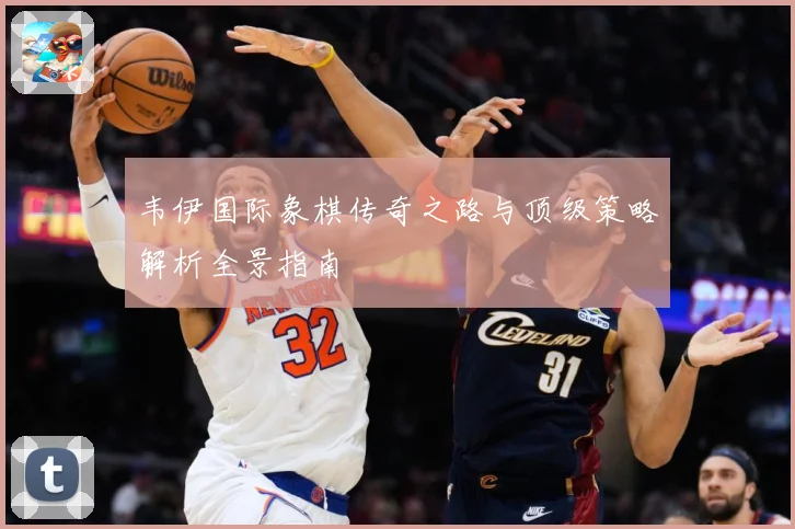 韦伊国际象棋传奇之路与顶级策略解析全景指南