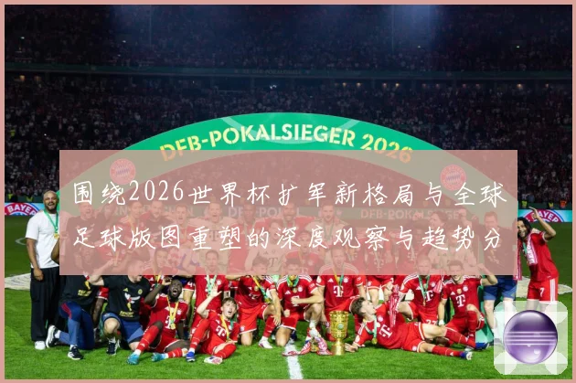 围绕2026世界杯扩军新格局与全球足球版图重塑的深度观察与趋势分析