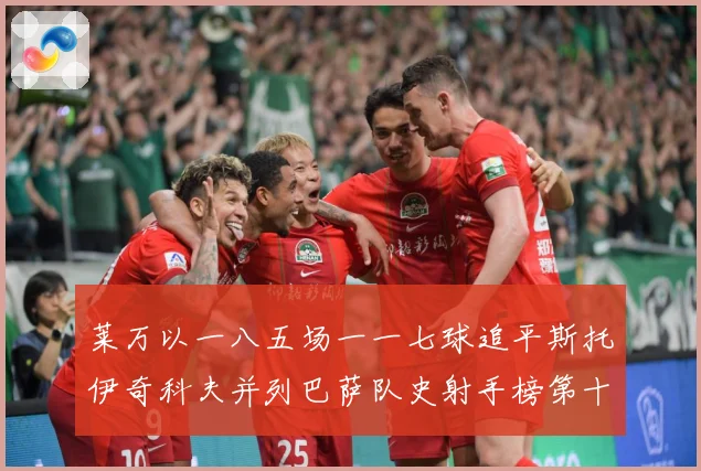 莱万以一八五场一一七球追平斯托伊奇科夫并列巴萨队史射手榜第十战术观察