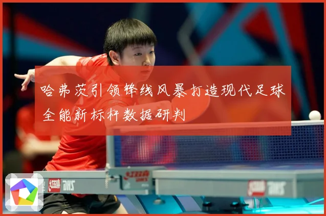 哈弗茨引领锋线风暴打造现代足球全能新标杆数据研判