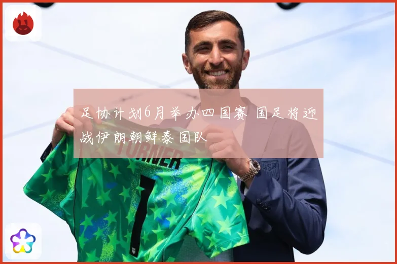 足协计划6月举办四国赛 国足将迎战伊朗朝鲜泰国队