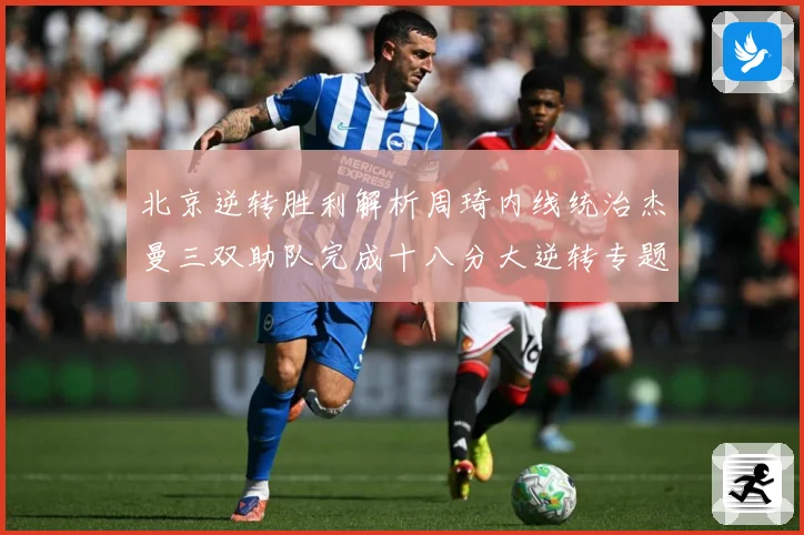 北京逆转胜利解析周琦内线统治杰曼三双助队完成十八分大逆转专题观察