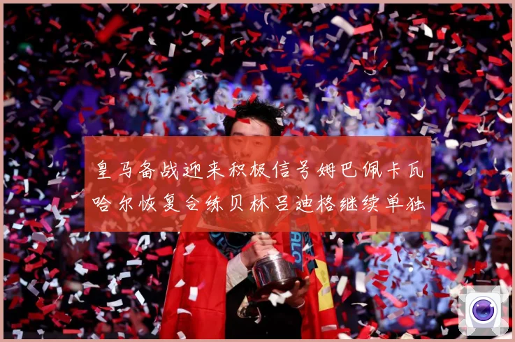 皇马备战迎来积极信号姆巴佩卡瓦哈尔恢复合练贝林吕迪格继续单独战术观察