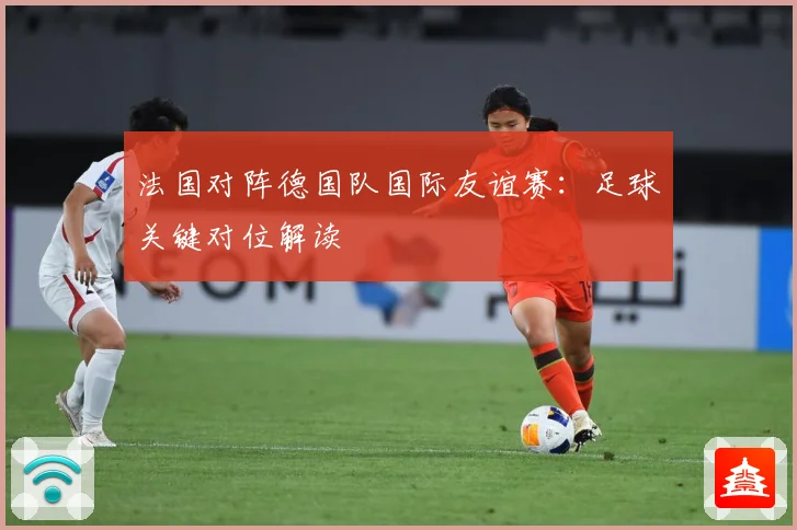 法国对阵德国队国际友谊赛：足球关键对位解读