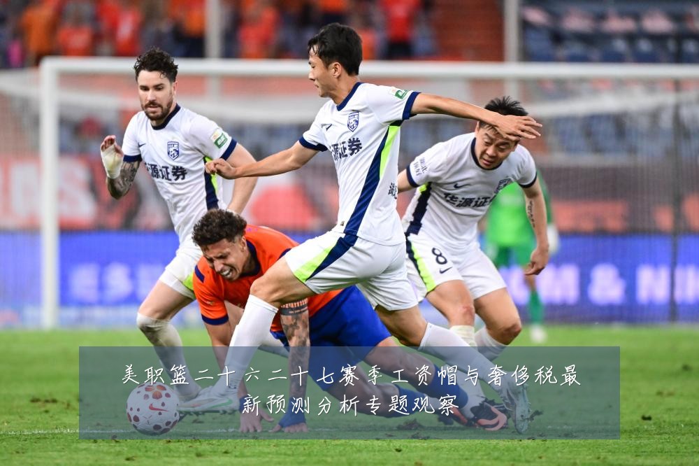 美职篮二十六二十七赛季工资帽与奢侈税最新预测分析专题观察