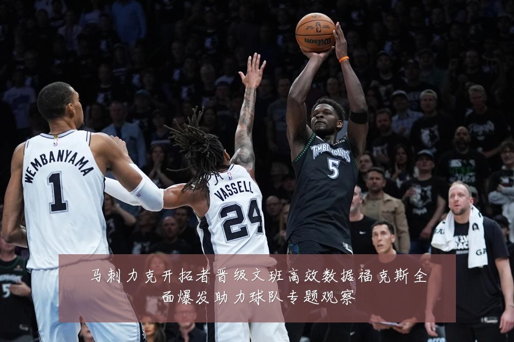马刺力克开拓者晋级文班高效数据福克斯全面爆发助力球队专题观察