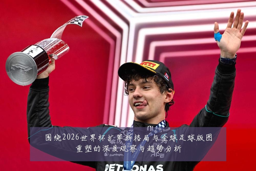 围绕2026世界杯扩军新格局与全球足球版图重塑的深度观察与趋势分析