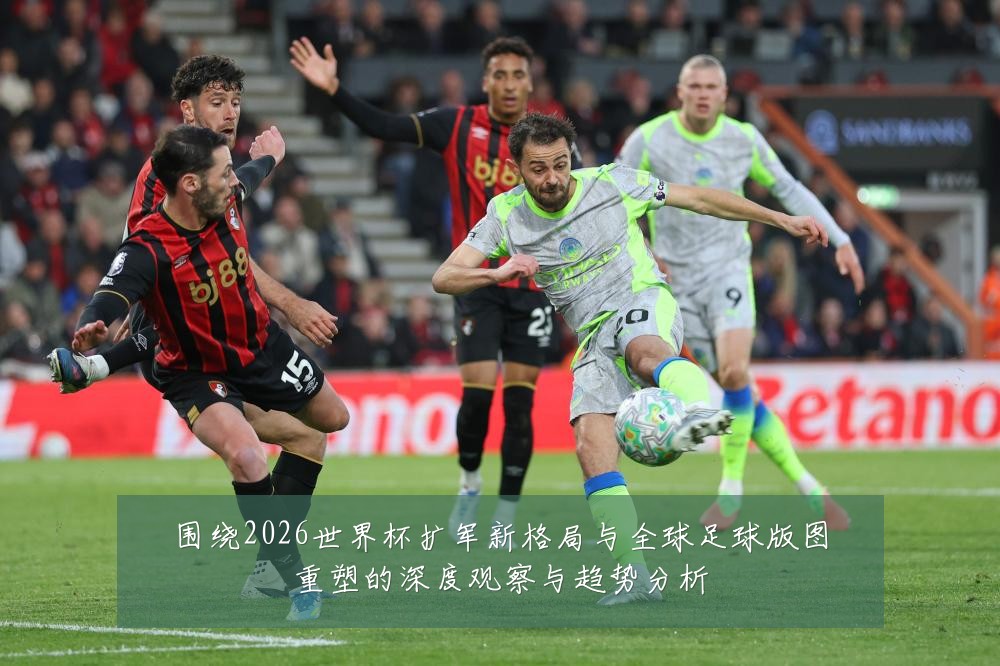 围绕2026世界杯扩军新格局与全球足球版图重塑的深度观察与趋势分析