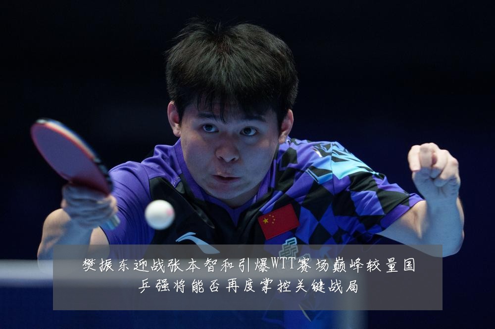 樊振东迎战张本智和引爆WTT赛场巅峰较量国乒强将能否再度掌控关键战局